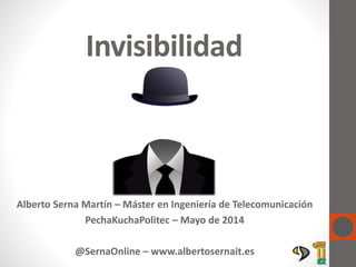 Invisibilidad
Alberto Serna Martín – Máster en Ingeniería de Telecomunicación
PechaKuchaPolitec – Mayo de 2014
@SernaOnline – www.albertosernait.es
 