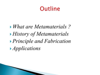  What

are Metamaterials ?
 History of Metamaterials
 Principle and Fabrication
 Applications

 