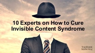 10 Experts on How to Cure
Invisible Content Syndrome
 