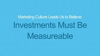 Marketing Culture Leads Us to Believe:
Investments Must Be
Measureable
 