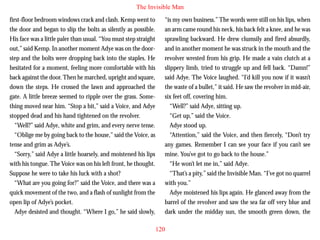 The Invisible Man
first-floor bedroom windows crack and clash. Kemp went to
the door and began to slip the bolts as silently as possible.
His face was a little paler than usual. “You must step straight
out,” said Kemp. In another moment Adye was on the doorstep and the bolts were dropping back into the staples. He
hesitated for a moment, feeling more comfortable with his
back against the door. Then he marched, upright and square,
down the steps. He crossed the lawn and approached the
gate. A little breeze seemed to ripple over the grass. Some-

“is my own business.” The words were still on his lips, when
an arm came round his neck, his back felt a knee, and he was
sprawling backward. He drew clumsily and fired absurdly,
and in another moment he was struck in the mouth and the
revolver wrested from his grip. He made a vain clutch at a
slippery limb, tried to struggle up and fell back. “Damn!”
said Adye. The Voice laughed. “I’d kill you now if it wasn’t
the waste of a bullet,” it said. He saw the revolver in mid-air,
six feet off, covering him.

thing moved near him. “Stop a bit,” said a Voice, and Adye
stopped dead and his hand tightened on the revolver.
“Well?” said Adye, white and grim, and every nerve tense.
“Oblige me by going back to the house,” said the Voice, as
tense and grim as Adye’s.
“Sorry,” said Adye a little hoarsely, and moistened his lips
with his tongue. The Voice was on his left front, he thought.
Suppose he were to take his luck with a shot?
“What are you going for?” said the Voice, and there was a
quick movement of the two, and a flash of sunlight from the
open lip of Adye’s pocket.
Adye desisted and thought. “Where I go,” he said slowly,

“Well?” said Adye, sitting up.
“Get up,” said the Voice.
Adye stood up.
“Attention,” said the Voice, and then fiercely, “Don’t try
any games. Remember I can see your face if you can’t see
mine. You’ve got to go back to the house.”
“He won’t let me in,” said Adye.
“That’s a pity,” said the Invisible Man. “I’ve got no quarrel
with you.”
Adye moistened his lips again. He glanced away from the
barrel of the revolver and saw the sea far off very blue and
dark under the midday sun, the smooth green down, the
120

 
