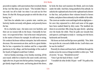 H G Wells
proceeds to explain, with asseverations that everybody thinks
he has ‘em! But bless you! he hasn’t. “The Invisible Man it
was took ‘em off to hide ‘em when I cut and ran for Port
Stowe. It’s that Mr. Kemp put people on with the idea of my
having ‘em.”
And then he subsides into a pensive state, watches you
furtively, bustles nervously with glasses, and presently leaves
the bar.
He is a bachelor man—his tastes were ever bachelor, and

he locks the door and examines the blinds, and even looks
under the table. And then, being satisfied of his solitude, he
unlocks the cupboard and a box in the cupboard and a drawer
in that box, and produces three volumes bound in brown
leather, and places them solemnly in the middle of the table.
The covers are weather-worn and tinged with an algal green—
for once they sojourned in a ditch and some of the pages
have been washed blank by dirty water. The landlord sits
down in an armchair, fills a long clay pipe slowly—gloating

there are no women folk in the house. Outwardly he buttons—it is expected of him—but in his more vital privacies,
in the matter of braces for example, he still turns to string.
He conducts his house without enterprise, but with eminent
decorum. His movements are slow, and he is a great thinker.
But he has a reputation for wisdom and for a respectable
parsimony in the village, and his knowledge of the roads of
the South of England would beat Cobbett.
And on Sunday mornings, every Sunday morning, all the
year round, while he is closed to the outer world, and every
night after ten, he goes into his bar parlour, bearing a glass of
gin faintly tinged with water, and having placed this down,

over the books the while. Then he pulls one towards him
and opens it, and begins to study it—turning over the leaves
backwards and forwards.
His brows are knit and his lips move painfully. “Hex, little
two up in the air, cross and a fiddle-de-dee. Lord! what a one
he was for intellect!”
Presently he relaxes and leans back, and blinks through his
smoke across the room at things invisible to other eyes. “Full
of secrets,” he says. “Wonderful secrets!”
“Once I get the haul of them—Lord!”
“I wouldn’t do what he did; I’d just—well!” He pulls at his
pipe.
131

 