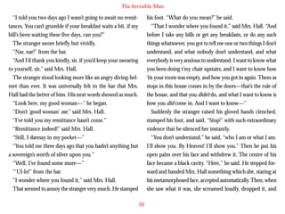 The Invisible Man
“I told you two days ago I wasn’t going to await no remittances. You can’t grumble if your breakfast waits a bit, if my
bill’s been waiting these five days, can you?”
The stranger swore briefly but vividly.
“Nar, nar!” from the bar.
“And I’d thank you kindly, sir, if you’d keep your swearing
to yourself, sir,” said Mrs. Hall.
The stranger stood looking more like an angry diving-helmet than ever. It was universally felt in the bar that Mrs.

his foot. “What do you mean?” he said.
“That I wonder where you found it,” said Mrs. Hall. “And
before I take any bills or get any breakfasts, or do any such
things whatsoever, you got to tell me one or two things I don’t
understand, and what nobody don’t understand, and what
everybody is very anxious to understand. I want to know what
you been doing t’my chair upstairs, and I want to know how
’tis your room was empty, and how you got in again. Them as
stops in this house comes in by the doors—that’s the rule of

Hall had the better of him. His next words showed as much.
“Look here, my good woman—” he began.
“Don’t ‘good woman’ me,” said Mrs. Hall.
“I’ve told you my remittance hasn’t come.”
“Remittance indeed!” said Mrs. Hall.
“Still, I daresay in my pocket—”
“You told me three days ago that you hadn’t anything but
a sovereign’s worth of silver upon you.”
“Well, I’ve found some more—”
“‘Ul-lo!” from the bar.
“I wonder where you found it,” said Mrs. Hall.
That seemed to annoy the stranger very much. He stamped

the house, and that you didn’t do, and what I want to know is
how you did come in. And I want to know—”
Suddenly the stranger raised his gloved hands clenched,
stamped his foot, and said, “Stop!” with such extraordinary
violence that he silenced her instantly.
“You don’t understand,” he said, “who I am or what I am.
I’ll show you. By Heaven! I’ll show you.” Then he put his
open palm over his face and withdrew it. The centre of his
face became a black cavity. “Here,” he said. He stepped forward and handed Mrs. Hall something which she, staring at
his metamorphosed face, accepted automatically. Then, when
she saw what it was, she screamed loudly, dropped it, and
30

 