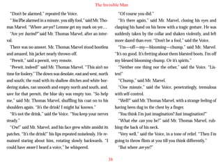 The Invisible Man
“Don’t be alarmed,” repeated the Voice.
“You’ll be alarmed in a minute, you silly fool,” said Mr. Thomas Marvel. “Where are yer? Lemme get my mark on yer…
“Are yer buried?” said Mr. Thomas Marvel, after an interval.
There was no answer. Mr. Thomas Marvel stood bootless
and amazed, his jacket nearly thrown off.
“Peewit,” said a peewit, very remote.
“Peewit, indeed!” said Mr. Thomas Marvel. “This ain’t no

“Of course you did.”
“It’s there again,” said Mr. Marvel, closing his eyes and
clasping his hand on his brow with a tragic gesture. He was
suddenly taken by the collar and shaken violently, and left
more dazed than ever. “Don’t be a fool,” said the Voice.
“I’m—off—my—blooming—chump,” said Mr. Marvel.
“It’s no good. It’s fretting about them blarsted boots. I’m off
my blessed blooming chump. Or it’s spirits.”
“Neither one thing nor the other,” said the Voice. “Lis-

time for foolery.” The down was desolate, east and west, north
and south; the road with its shallow ditches and white bordering stakes, ran smooth and empty north and south, and,
save for that peewit, the blue sky was empty too. “So help
me,” said Mr. Thomas Marvel, shuffling his coat on to his
shoulders again. “It’s the drink! I might ha’ known.”
“It’s not the drink,” said the Voice. “You keep your nerves
steady.”
“Ow!” said Mr. Marvel, and his face grew white amidst its
patches. “It’s the drink!” his lips repeated noiselessly. He remained staring about him, rotating slowly backwards. “I
could have swore I heard a voice,” he whispered.

ten!”
“Chump,” said Mr. Marvel.
“One minute,” said the Voice, penetratingly, tremulous
with self-control.
“Well?” said Mr. Thomas Marvel, with a strange feeling of
having been dug in the chest by a finger.
“You think I’m just imagination? Just imagination?”
“What else can you be?” said Mr. Thomas Marvel, rubbing the back of his neck.
“Very well,” said the Voice, in a tone of relief. “Then I’m
going to throw flints at you till you think differently.”
“But where are yer?”
38

 