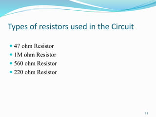 Types of resistors used in the Circuit
 47 ohm Resistor
 1M ohm Resistor
 560 ohm Resistor
 220 ohm Resistor
11
 