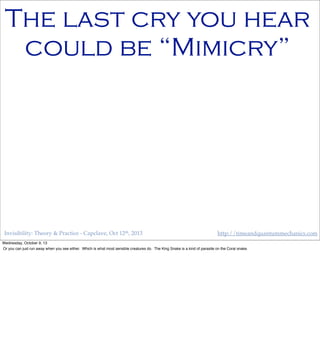 Invisibility: Theory & Practice - Capclave, Oct 12th, 2013 http://timeandquantummechanics.com
The last cry you hear
could be “Mimicry”
Wednesday, October 9, 13
Or you can just run away when you see either. Which is what most sensible creatures do. The King Snake is a kind of parasite on the Coral snake.
 