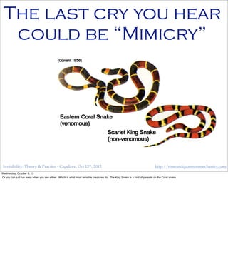 Invisibility: Theory & Practice - Capclave, Oct 12th, 2013 http://timeandquantummechanics.com
The last cry you hear
could be “Mimicry”
Wednesday, October 9, 13
Or you can just run away when you see either. Which is what most sensible creatures do. The King Snake is a kind of parasite on the Coral snake.
 