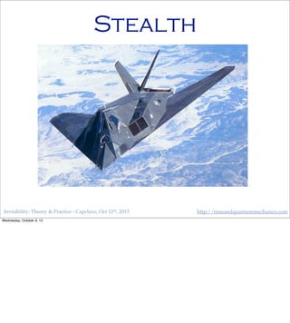Invisibility: Theory & Practice - Capclave, Oct 12th, 2013 http://timeandquantummechanics.com
Stealth
Wednesday, October 9, 13
 
