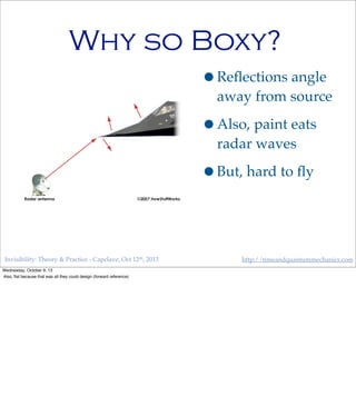 Invisibility: Theory & Practice - Capclave, Oct 12th, 2013 http://timeandquantummechanics.com
Why so Boxy?
•Reﬂections angle
away from source
•Also, paint eats
radar waves
•But, hard to ﬂy
Wednesday, October 9, 13
Also, ﬂat because that was all they could design (forward reference)
 