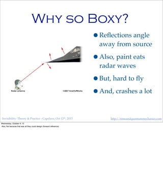 Invisibility: Theory & Practice - Capclave, Oct 12th, 2013 http://timeandquantummechanics.com
Why so Boxy?
•Reﬂections angle
away from source
•Also, paint eats
radar waves
•But, hard to ﬂy
•And, crashes a lot
Wednesday, October 9, 13
Also, ﬂat because that was all they could design (forward reference)
 