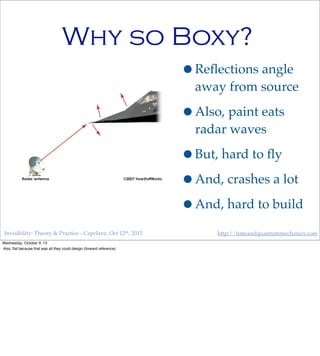 Invisibility: Theory & Practice - Capclave, Oct 12th, 2013 http://timeandquantummechanics.com
Why so Boxy?
•Reﬂections angle
away from source
•Also, paint eats
radar waves
•But, hard to ﬂy
•And, crashes a lot
•And, hard to build
Wednesday, October 9, 13
Also, ﬂat because that was all they could design (forward reference)
 