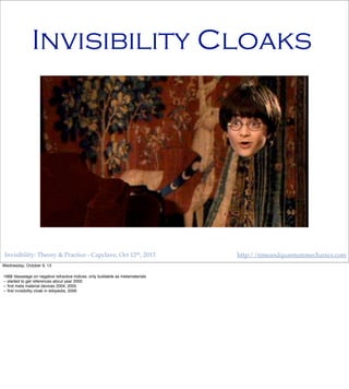 Invisibility: Theory & Practice - Capclave, Oct 12th, 2013 http://timeandquantummechanics.com
Invisibility Cloaks
Wednesday, October 9, 13
1968 Vassalage on negative refractive indices; only buildable as metamaterials
-- started to get references about year 2000
-- ﬁrst meta material devices 2004, 2005
-- ﬁrst invisibility cloak in wikipedia, 2006
 