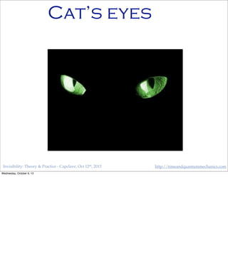 Invisibility: Theory & Practice - Capclave, Oct 12th, 2013 http://timeandquantummechanics.com
Cat’s eyes
Wednesday, October 9, 13
 