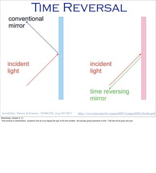 http://www.loa.espci.fr/cargese2009/Cargese2009_Pendry.pdfInvisibility: Theory & Practice - FOSSCON, Aug 10th 2013
Time Reversal
Wednesday, October 9, 13
Time reversal is mathematical: equations look as if you ﬂipped the sign of the time variable. Not actually going backwards in time. That talk will be given last year.
 