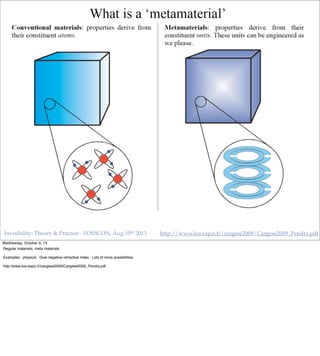 http://www.loa.espci.fr/cargese2009/Cargese2009_Pendry.pdfInvisibility: Theory & Practice - FOSSCON, Aug 10th 2013
Wednesday, October 9, 13
Regular materials, meta materials
Examples: physical. Give negative refractive index. Lots of more possibilities.
http://www.loa.espci.fr/cargese2009/Cargese2009_Pendry.pdf
 