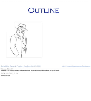 Invisibility: Theory & Practice - Capclave, Oct 12th, 2013 http://timeandquantummechanics.com
Outline
Wednesday, October 9, 13
Image itself a nice illustration of how to show/see the invisible: we see the outlines of the invisible man, not the man himself
Note high levels of hype in this area
Has taken off since
 