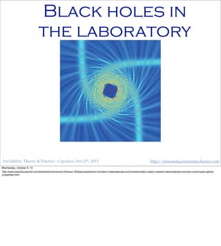 Invisibility: Theory & Practice - Capclave, Oct 12th, 2013 http://timeandquantummechanics.com
Black holes in
the laboratory
Wednesday, October 9, 13
http://www.laserfocusworld.com/articles/print/volume-45/issue-10/features/photonic-frontiers-metamaterials-and-transformation-optics-newest-metamaterials-promise-customized-optical-
properties.html
 