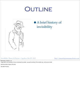 Invisibility: Theory & Practice - Capclave, Oct 12th, 2013 http://timeandquantummechanics.com
Outline
•A brief history of
invisibility
Wednesday, October 9, 13
Image itself a nice illustration of how to show/see the invisible: we see the outlines of the invisible man, not the man himself
Note high levels of hype in this area
Has taken off since
 