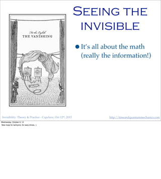 Invisibility: Theory & Practice - Capclave, Oct 12th, 2013 http://timeandquantummechanics.com
Seeing the
invisible
•It’s all about the math
(really the information!)
Wednesday, October 9, 13
New hope for tachyons, for warp drives, :)
 