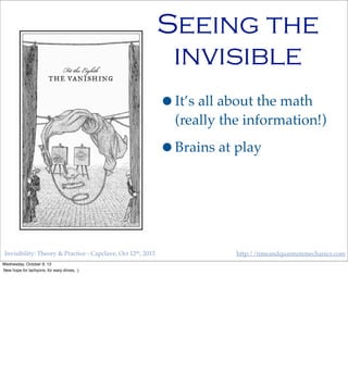 Invisibility: Theory & Practice - Capclave, Oct 12th, 2013 http://timeandquantummechanics.com
Seeing the
invisible
•It’s all about the math
(really the information!)
•Brains at play
Wednesday, October 9, 13
New hope for tachyons, for warp drives, :)
 