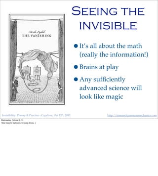 Invisibility: Theory & Practice - Capclave, Oct 12th, 2013 http://timeandquantummechanics.com
Seeing the
invisible
•It’s all about the math
(really the information!)
•Brains at play
•Any sufﬁciently
advanced science will
look like magic
Wednesday, October 9, 13
New hope for tachyons, for warp drives, :)
 