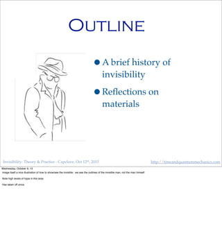Invisibility: Theory & Practice - Capclave, Oct 12th, 2013 http://timeandquantummechanics.com
Outline
•A brief history of
invisibility
•Reﬂections on
materials
Wednesday, October 9, 13
Image itself a nice illustration of how to show/see the invisible: we see the outlines of the invisible man, not the man himself
Note high levels of hype in this area
Has taken off since
 