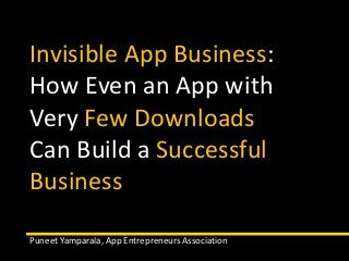 Invisible App Business: 
How Even an App with 
Very Few Downloads 
Can Build a Successful 
Business 
Puneet Yamparala, App Entrepreneurs Association 
 