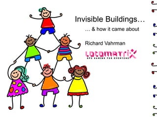 Invisible Buildings… …  & how it came about Richard Vahrman 