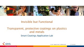 Invisible but Functional
Transparent, protective coatings on plastics
and metals
Smart Coatings Application Lab
27/10/2016 1© sirris | www.sirris.be | info@sirris.be |
 