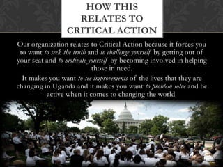 The Shuttleworth Foundation provides funding for dynamic leaders who are at the forefront of a social change. They are looking for amazing people and social innovators who are looking to change the world for the better. At Invisible Children we aim to make the Ugandan community a better place for families to live and help them to believe that one day their children will be able to be free to enjoy their youth without fear in their minds.The Shuttleworth foundation