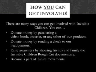 My personal connection to invisible childrenI have a passion for anything relating to children and their well-being. I believe it is substantive for every child to feel safe and have an opportunity for education. At Invisible Children we believe it is imperative for children to be able to enjoy their life without fear at nights and want the people of Uganda to be able to experience what some of them have never known before: Peace.