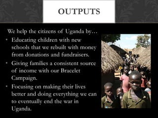 outputsWe help the citizens of Uganda by…Educating children with new schools that we rebuilt with money from donations and fundraisers.