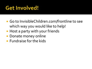Get Involved!Go to InvisibleChildren.com/frontline to see which way you would like to help!Host a party with your friendsDonate money onlineFundraise for the kids