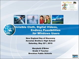 Invisible Cloth, Digital Videos,  Endless Possibilities  for Windows Users New England Day of Discovery Xavarian Brothers High School Saturday, May 22 nd , 2010 Marybeth O’Brien Grade 4 Teacher Brockton Public Schools  