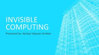 INVISIBLE
COMPUTING
Presented by- Ajinkya Vijayrao Yerlekar
 