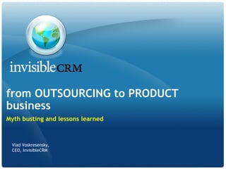 from OUTSOURCING to PRODUCT
business
Myth busting and lessons learned



 Vlad Voskresensky,
 CEO, InvisibleCRM
 