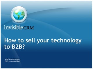 How to sell your technology
to B2B?
Vlad Voskresensky,
CEO, InvisibleCRM
 
