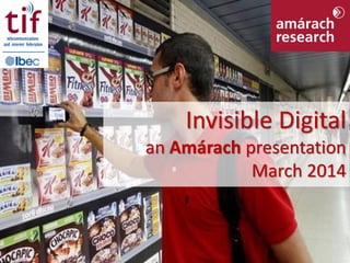 Invisible Digital © Amárach Research 2014
Invisible Digital
an Amárach presentation
March 2014
 