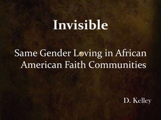 Invisible

Same Gender Loving in African
 American Faith Communities


                       D. Kelley
 
