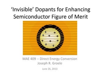 ‘Invisible’ Dopants for Enhancing
Semiconductor Figure of Merit

MAE 409 -- Direct Energy Conversion
Joseph R. Groele
June 26, 2013

 