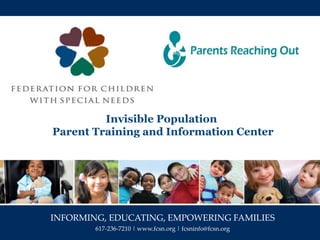 INFORMING, EDUCATING, EMPOWERING FAMILIES
617-236-7210 | www.fcsn.org | fcsninfo@fcsn.org
Invisible Population
Parent Training and Information Center
 
