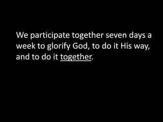 We participate together seven days a
week to glorify God, to do it His way,
and to do it together.
 