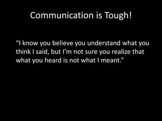 Communication is Tough!

“I know you believe you understand what you
think I said, but I’m not sure you realize that
what you heard is not what I meant.”
 