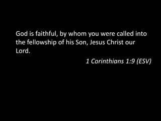 God is faithful, by whom you were called into
the fellowship of his Son, Jesus Christ our
Lord.
                         1 Corinthians 1:9 (ESV)
 