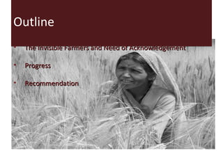 Outline
•   The Invisible Farmers and Need of Acknowledgement

•   Progress

•   Recommendations
 
