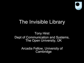 The Invisible Library Tony Hirst Dept of Communication and Systems, The Open University, UK Arcadia Fellow, University of Cambridge 