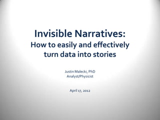 Invisible Narratives:
How to easily and effectively
   turn data into stories
          Justin Malecki, PhD
           Analyst/Physicist


             April 17, 2012
 