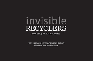 invisible
RECYCLERS
   Proposal by Patricia Maldonado



Pratt Graduate Communications Design
       Professor Tom Klinkowstein
 