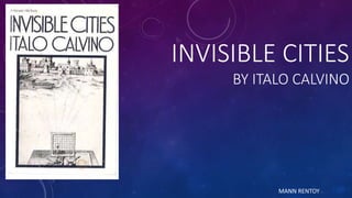 INVISIBLE CITIES
BY ITALO CALVINO
MANN RENTOY
 