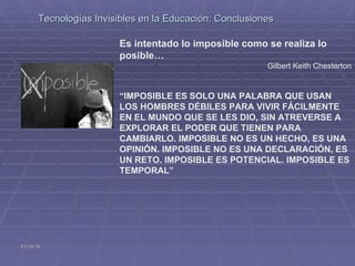   Tecnologías Invisibles en la Educación: Conclusiones Es intentado lo imposible como se realiza lo posible… Gilbert Keith...